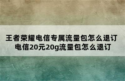 王者荣耀电信专属流量包怎么退订 电信20元20g流量包怎么退订